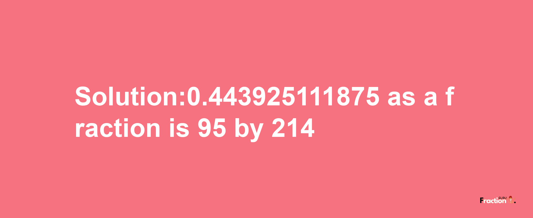 Solution:0.443925111875 as a fraction is 95/214