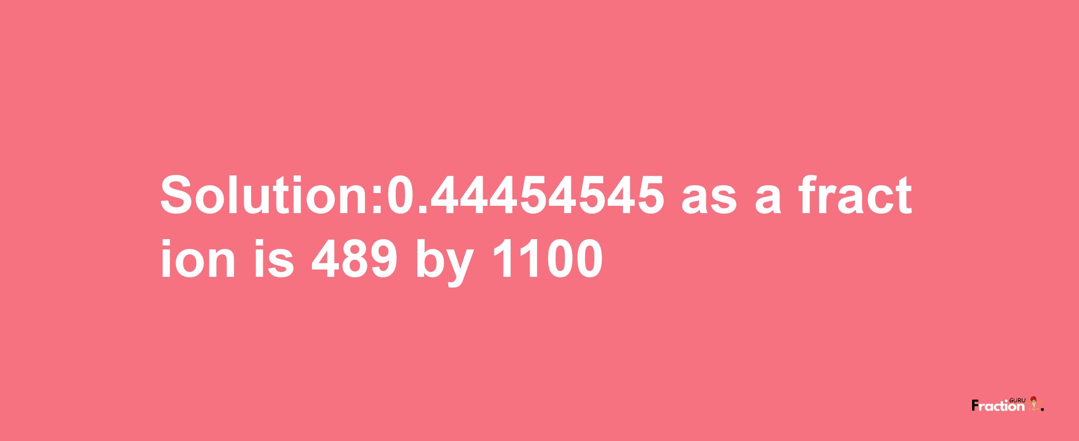 Solution:0.44454545 as a fraction is 489/1100