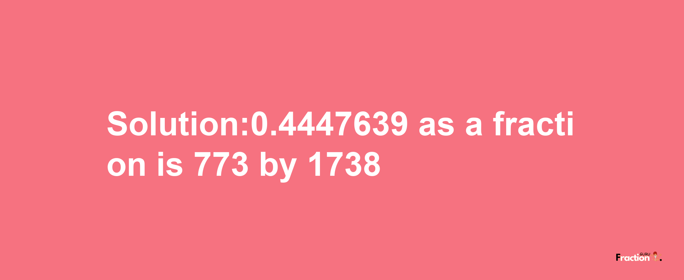 Solution:0.4447639 as a fraction is 773/1738