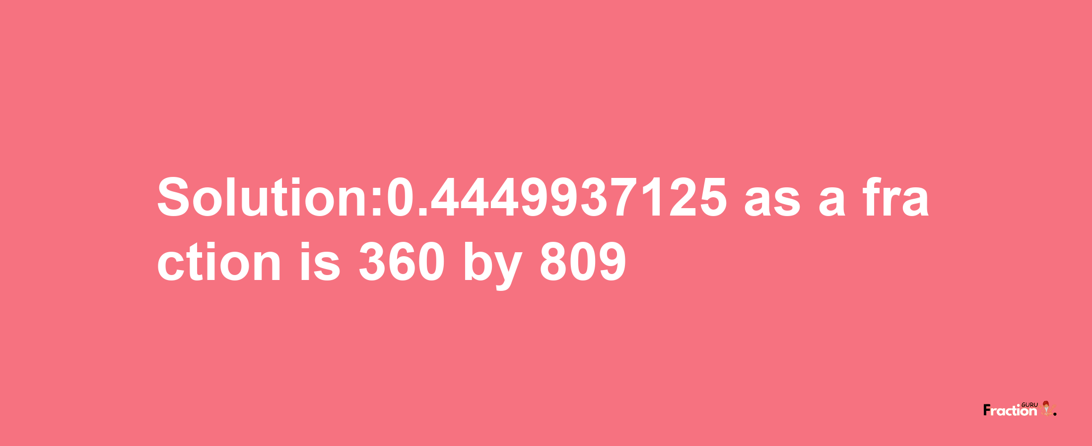 Solution:0.4449937125 as a fraction is 360/809