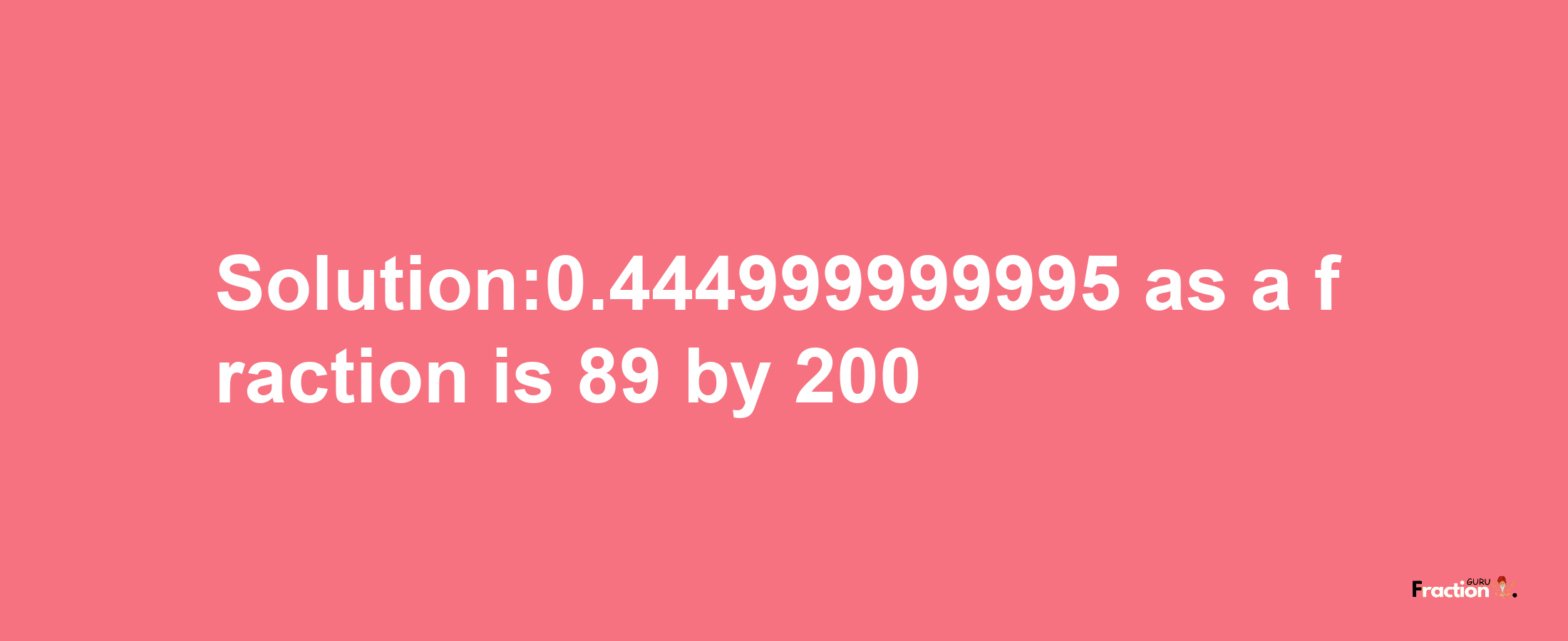 Solution:0.444999999995 as a fraction is 89/200