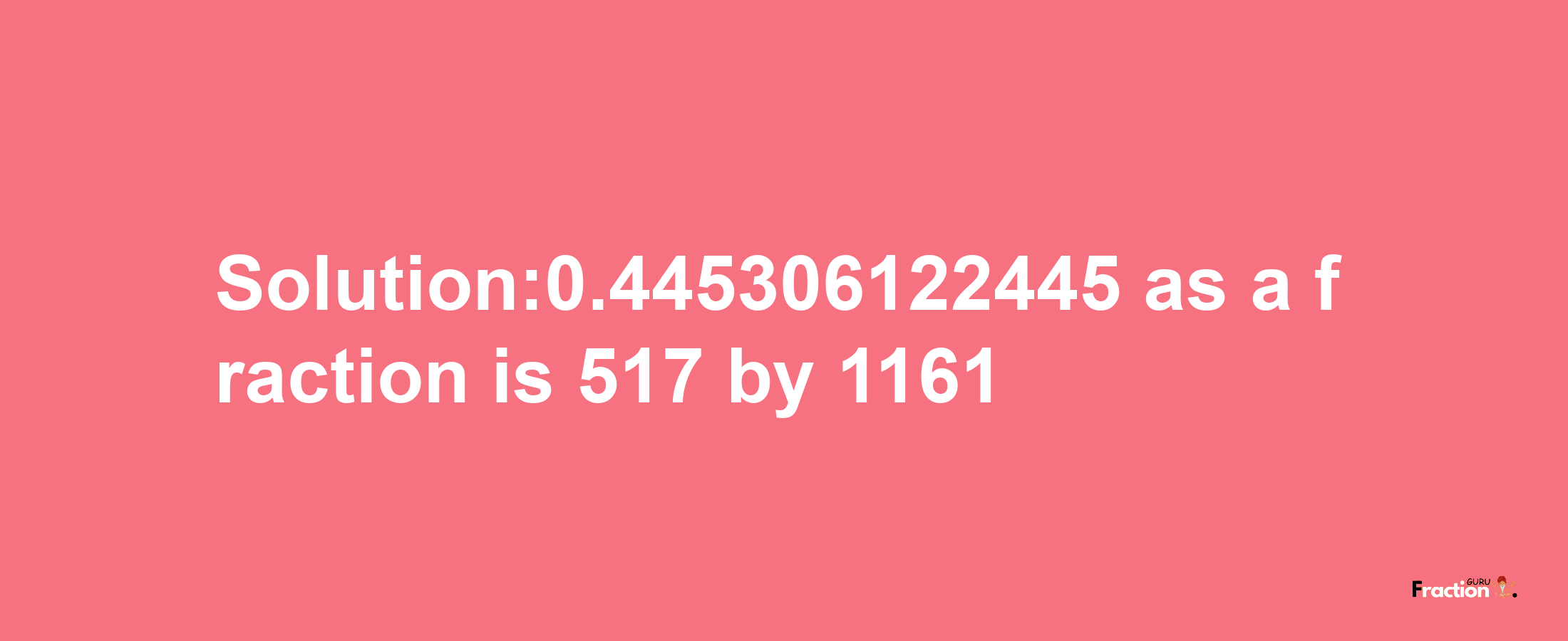 Solution:0.445306122445 as a fraction is 517/1161