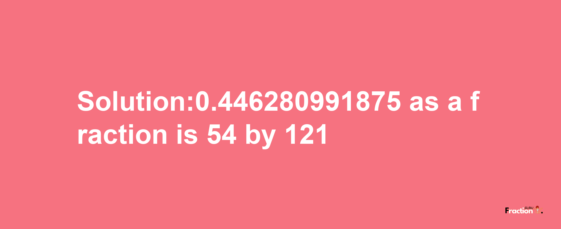 Solution:0.446280991875 as a fraction is 54/121