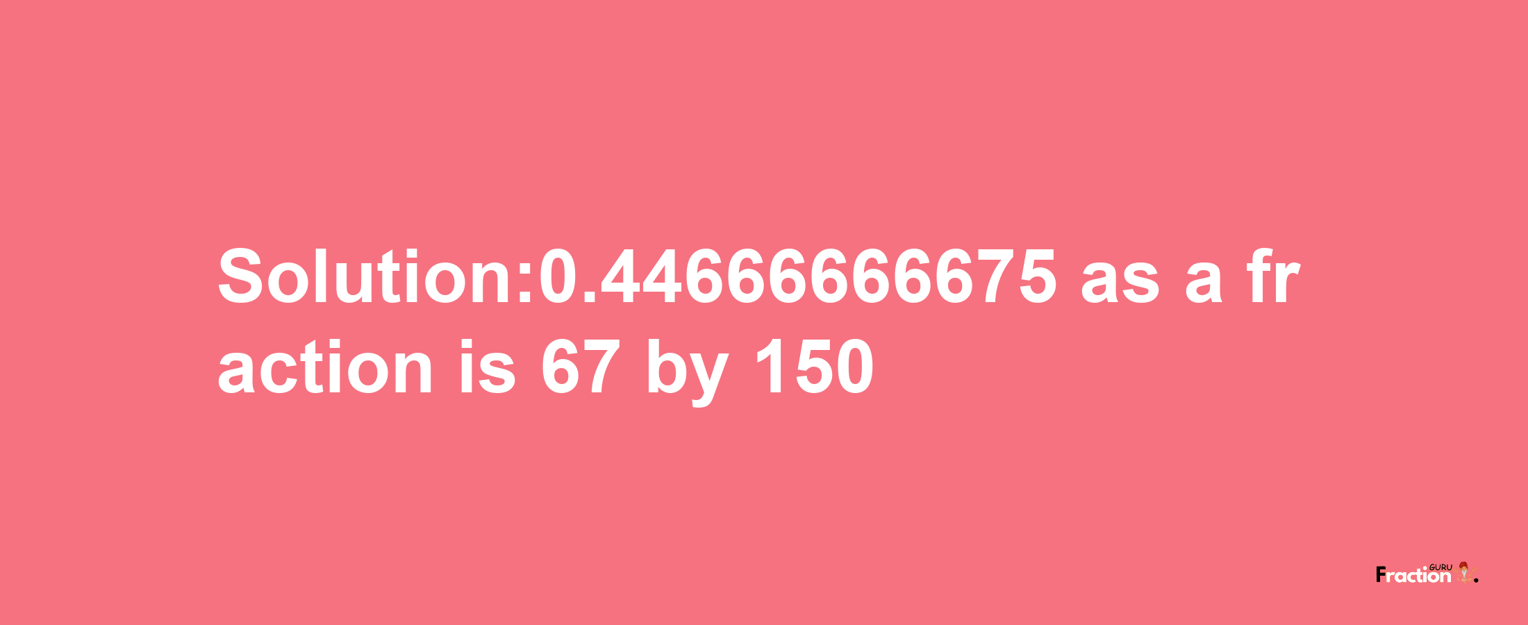 Solution:0.44666666675 as a fraction is 67/150