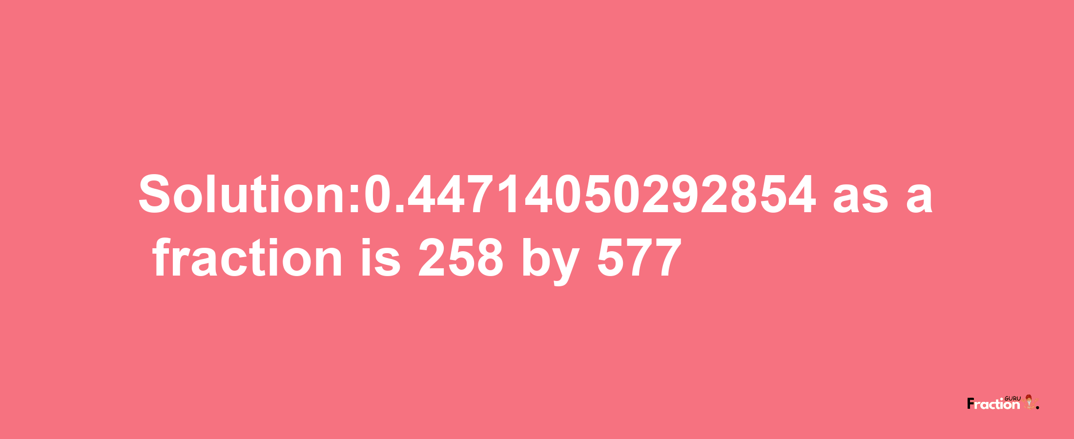 Solution:0.44714050292854 as a fraction is 258/577