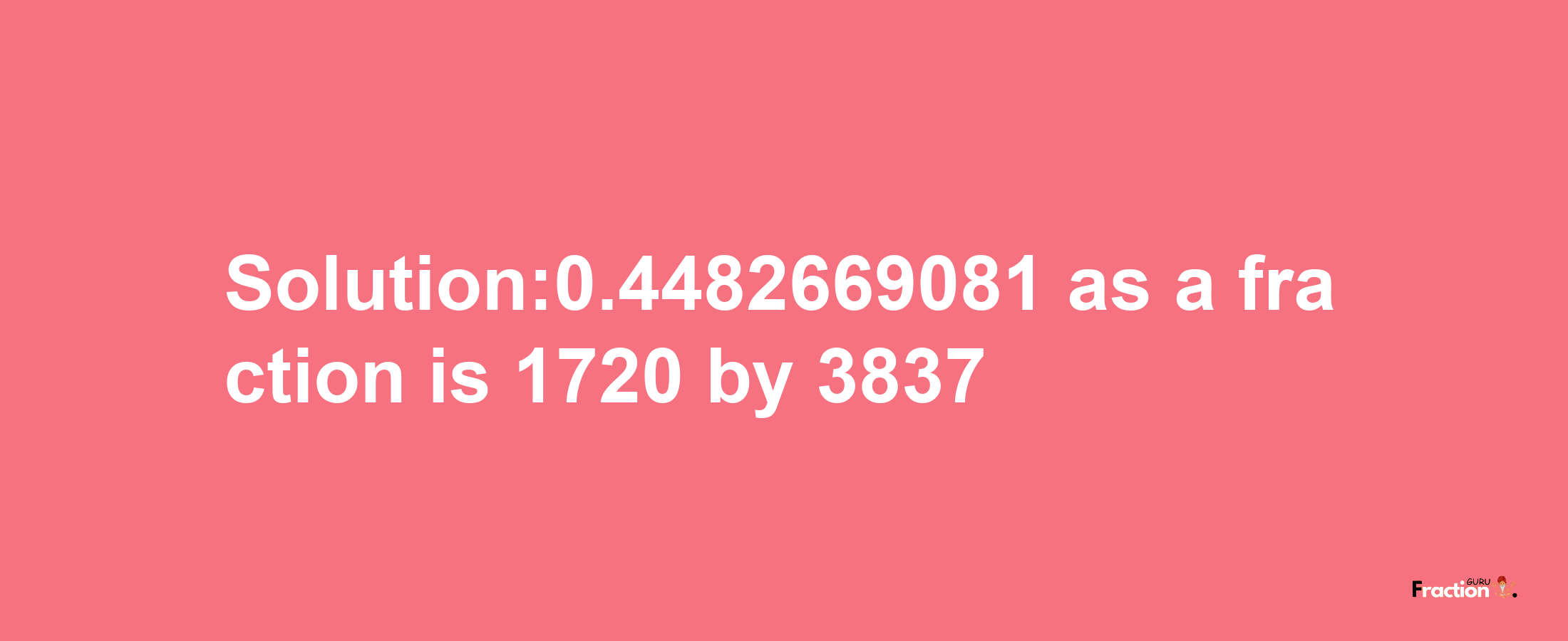 Solution:0.4482669081 as a fraction is 1720/3837