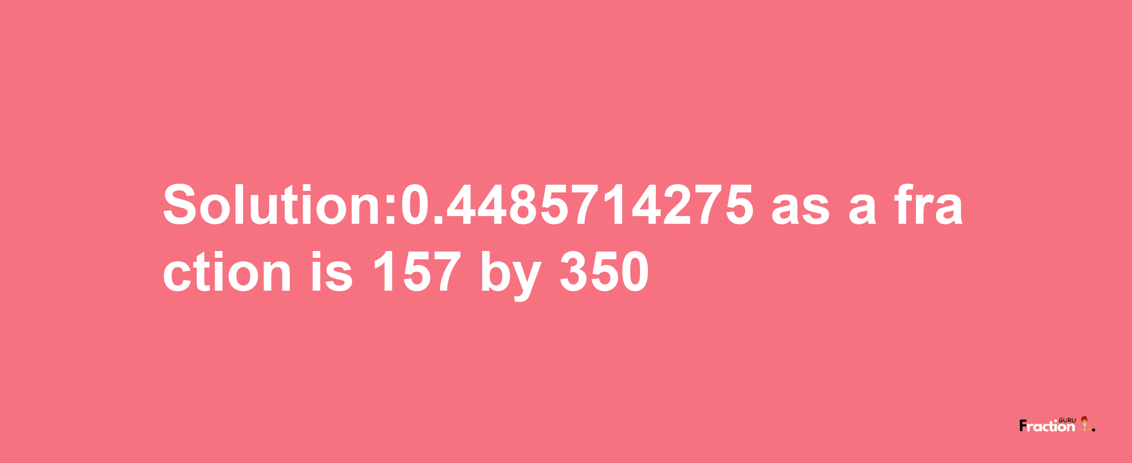 Solution:0.4485714275 as a fraction is 157/350