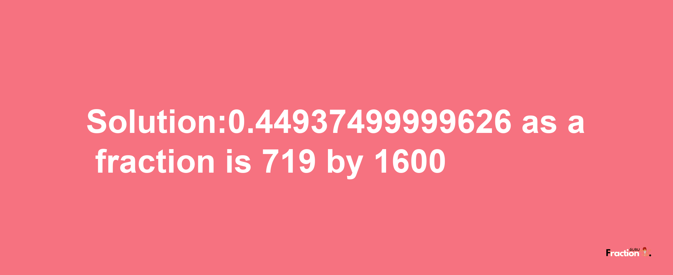 Solution:0.44937499999626 as a fraction is 719/1600