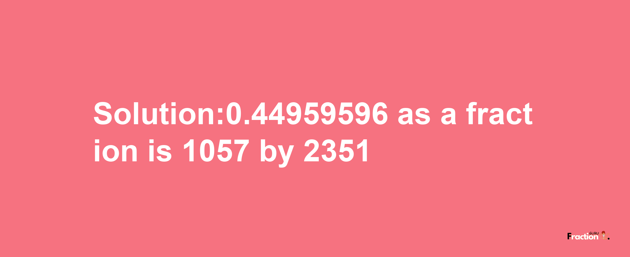 Solution:0.44959596 as a fraction is 1057/2351