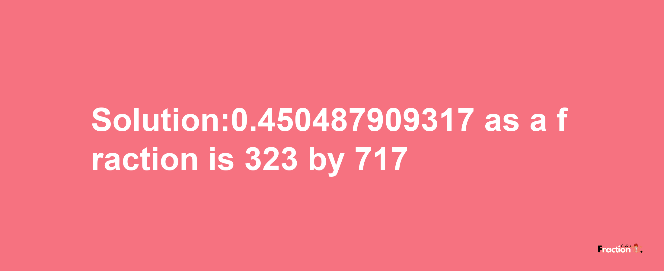 Solution:0.450487909317 as a fraction is 323/717