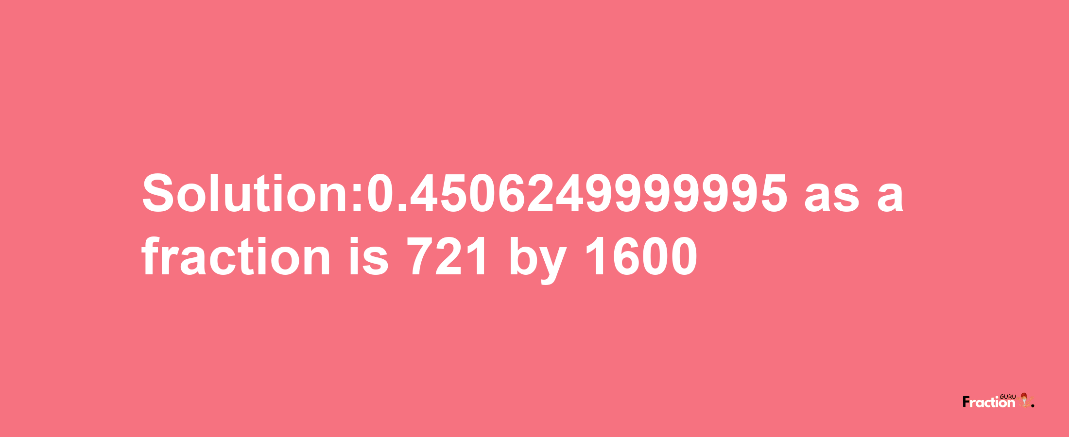 Solution:0.4506249999995 as a fraction is 721/1600