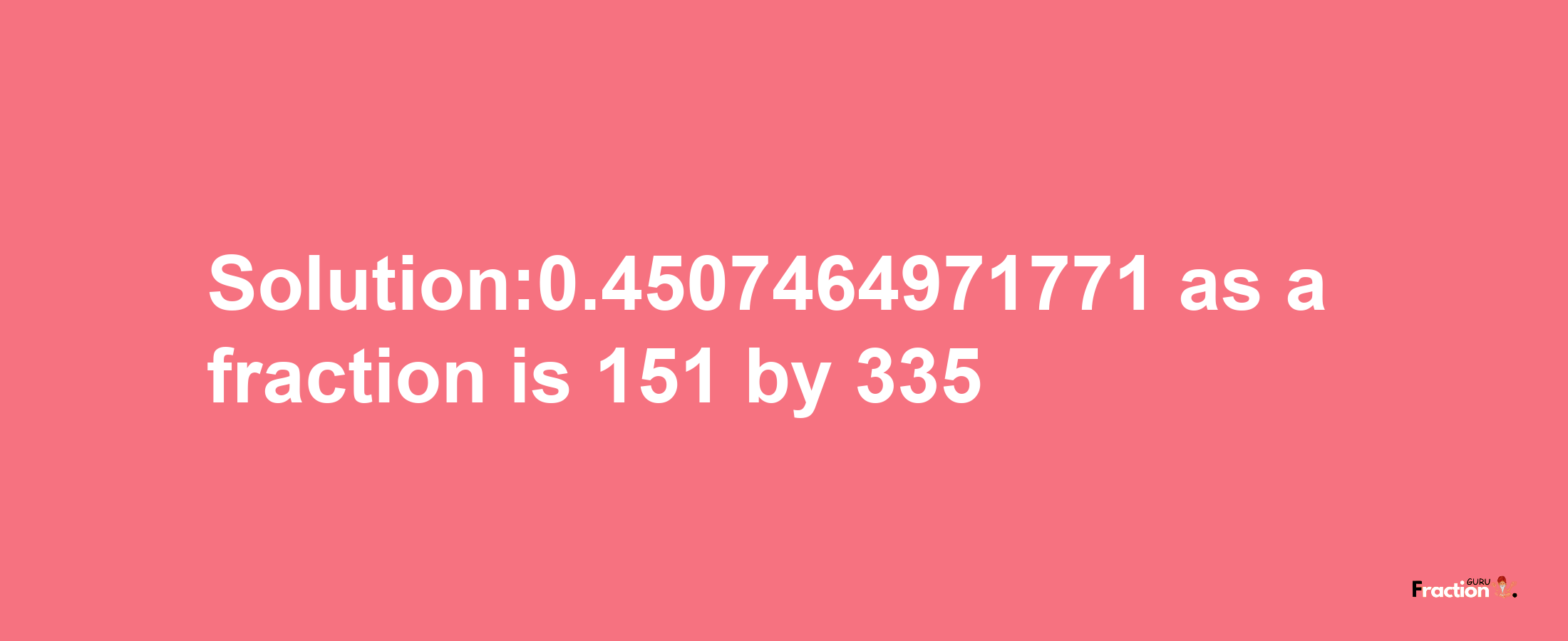 Solution:0.4507464971771 as a fraction is 151/335