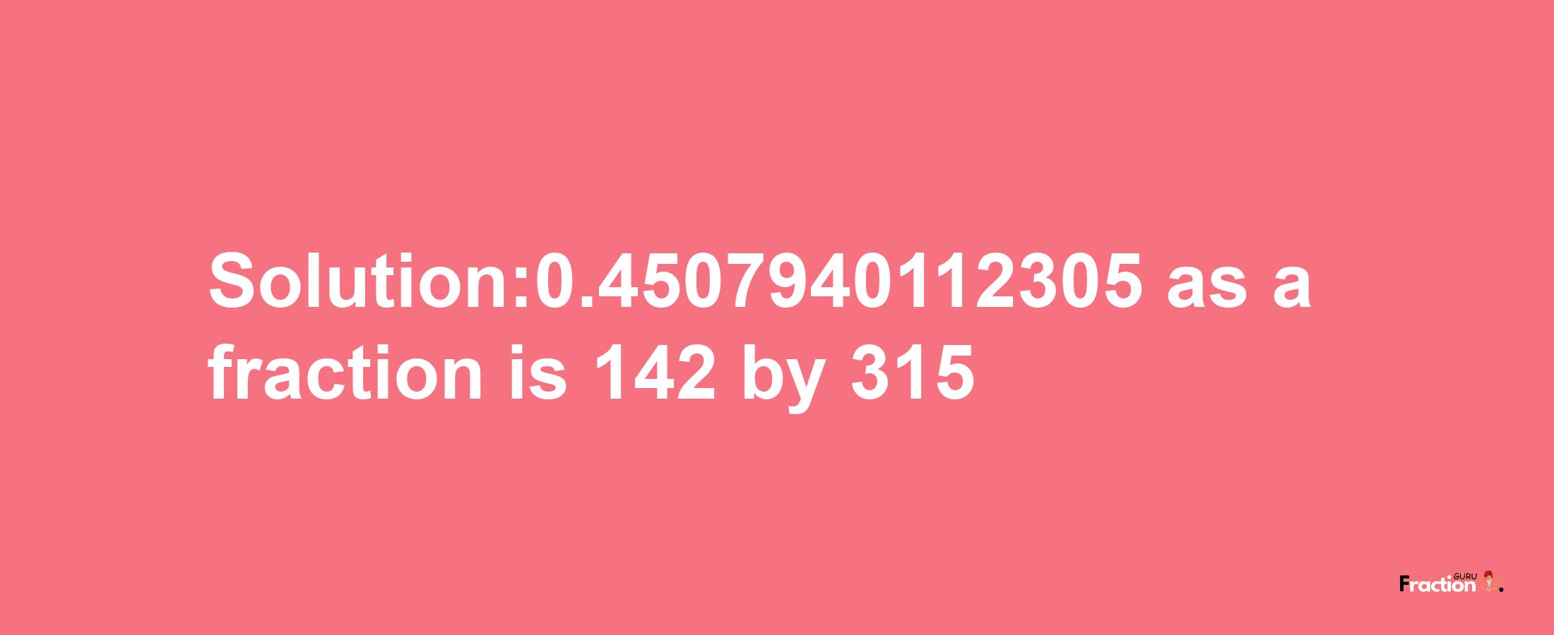 Solution:0.4507940112305 as a fraction is 142/315