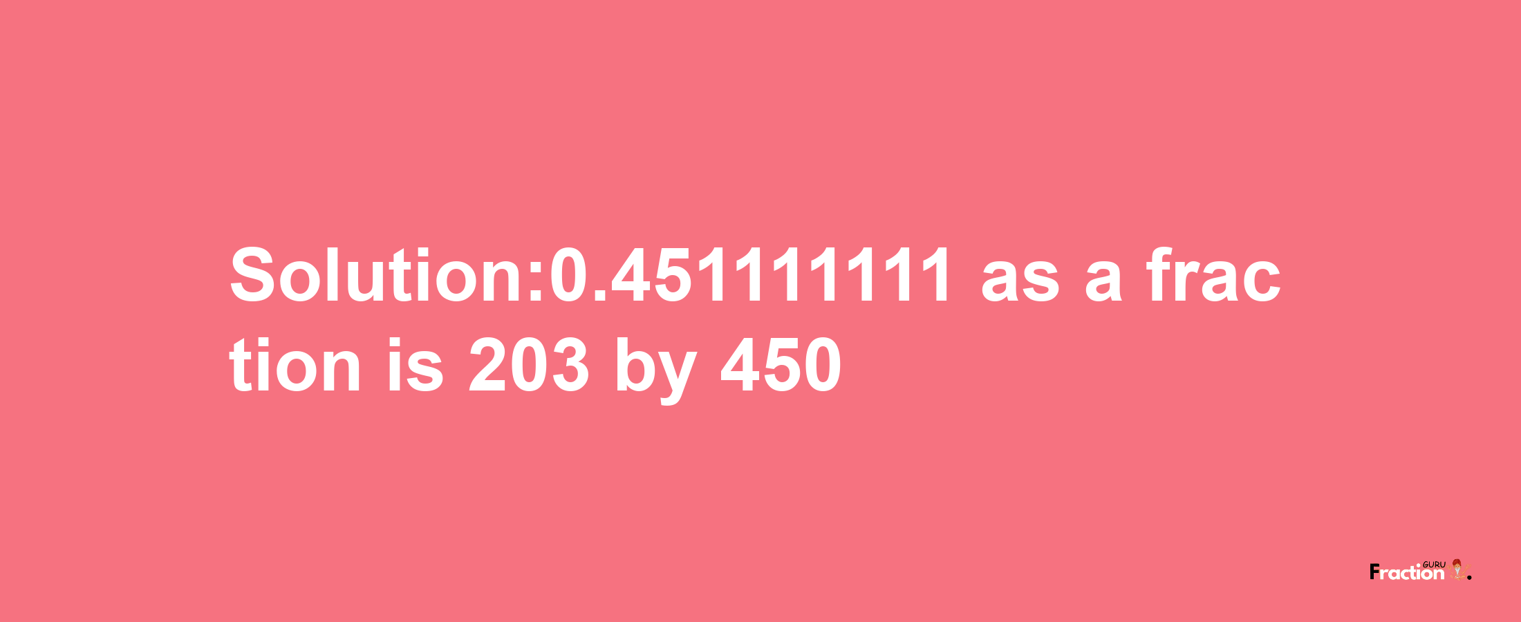 Solution:0.451111111 as a fraction is 203/450