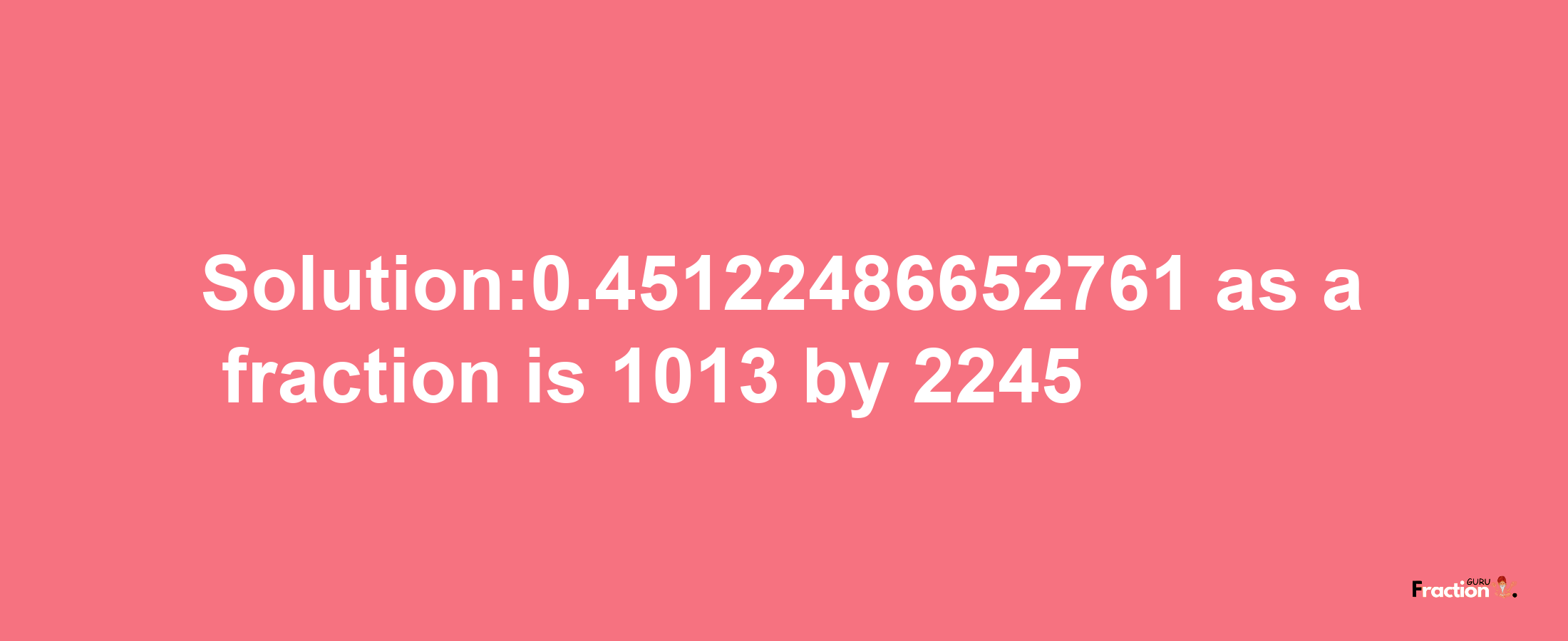 Solution:0.45122486652761 as a fraction is 1013/2245