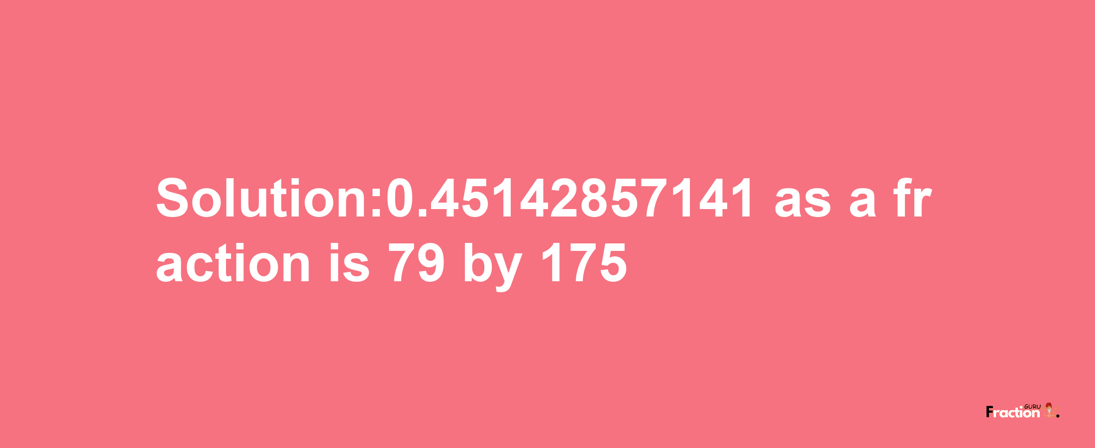 Solution:0.45142857141 as a fraction is 79/175