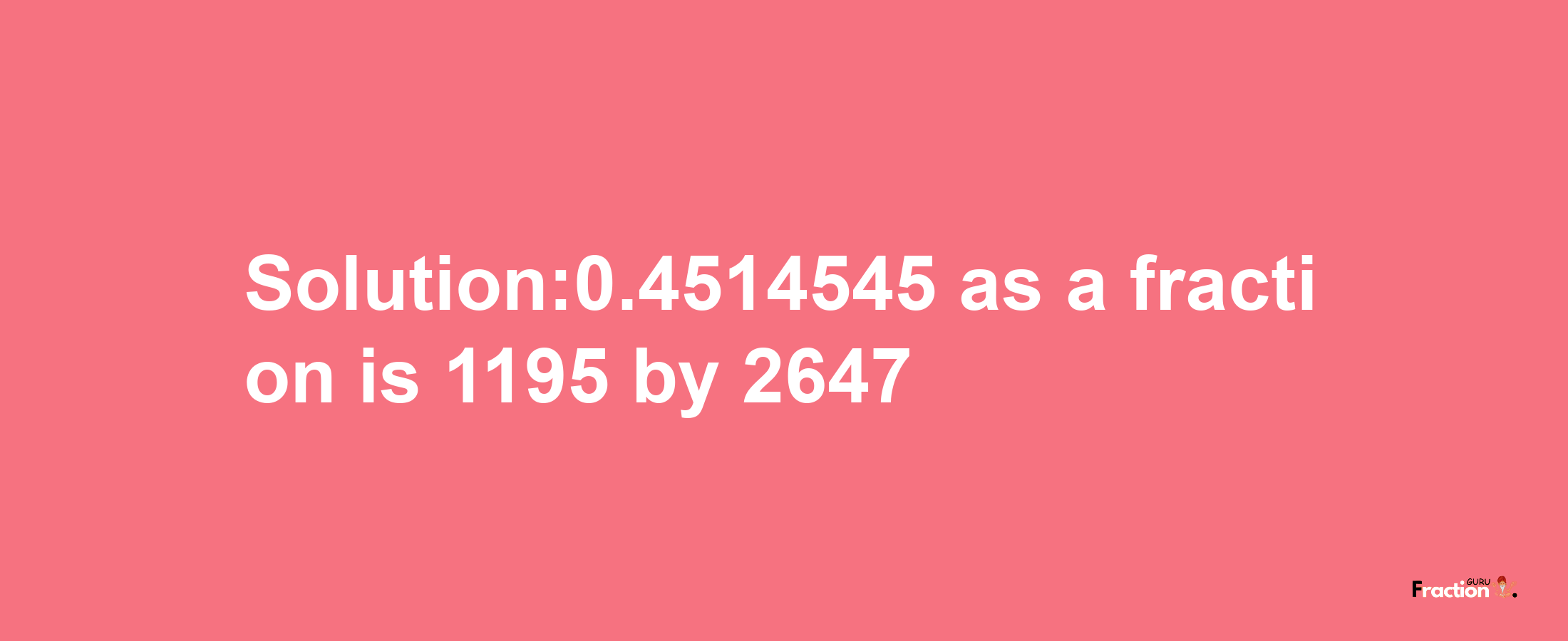 Solution:0.4514545 as a fraction is 1195/2647