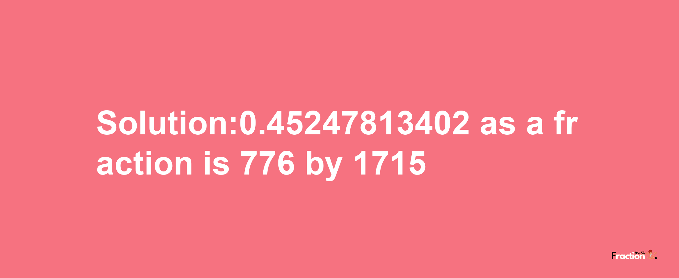 Solution:0.45247813402 as a fraction is 776/1715