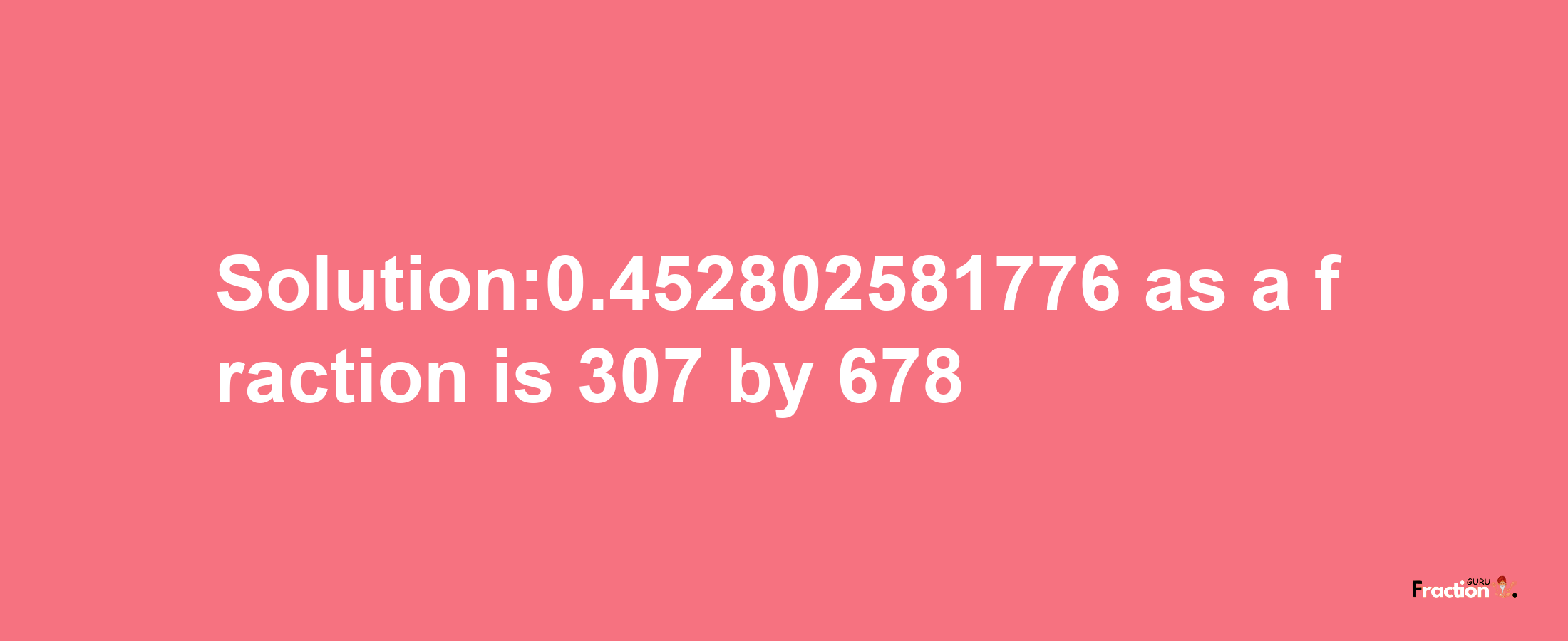 Solution:0.452802581776 as a fraction is 307/678