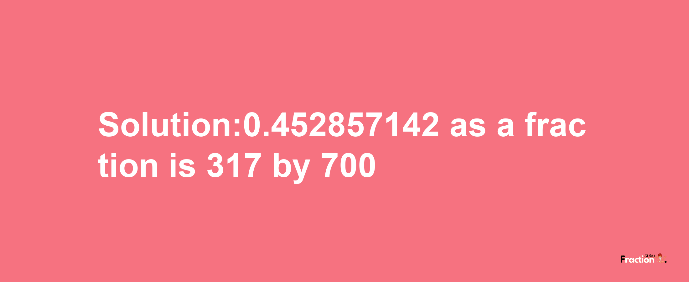 Solution:0.452857142 as a fraction is 317/700