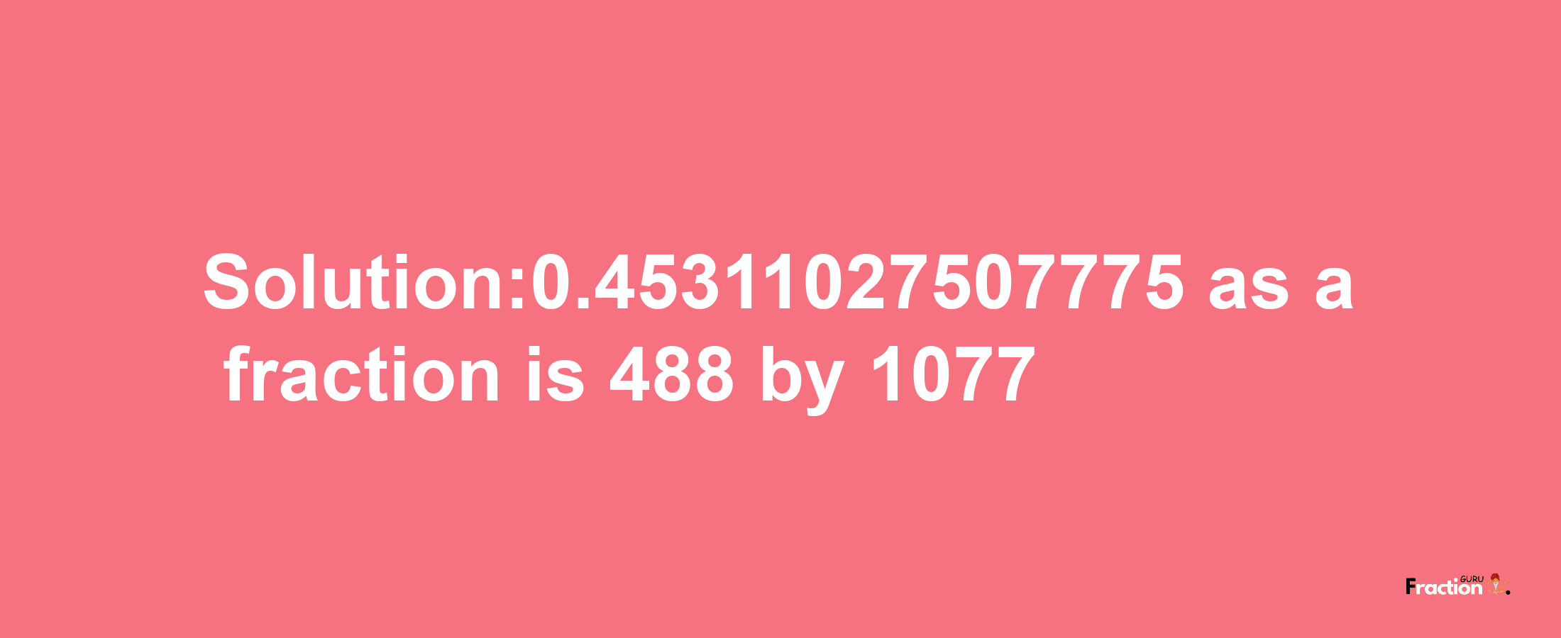 Solution:0.45311027507775 as a fraction is 488/1077