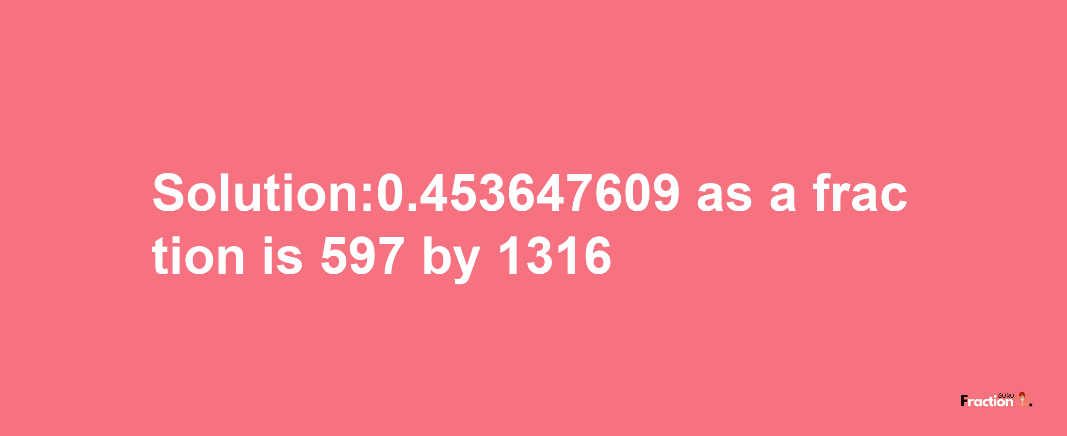 Solution:0.453647609 as a fraction is 597/1316