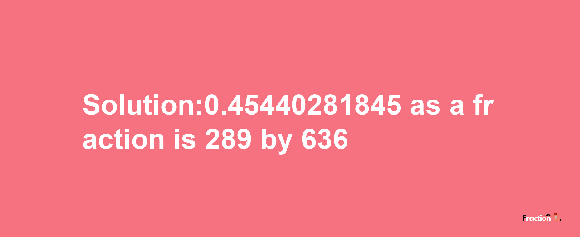 Solution:0.45440281845 as a fraction is 289/636