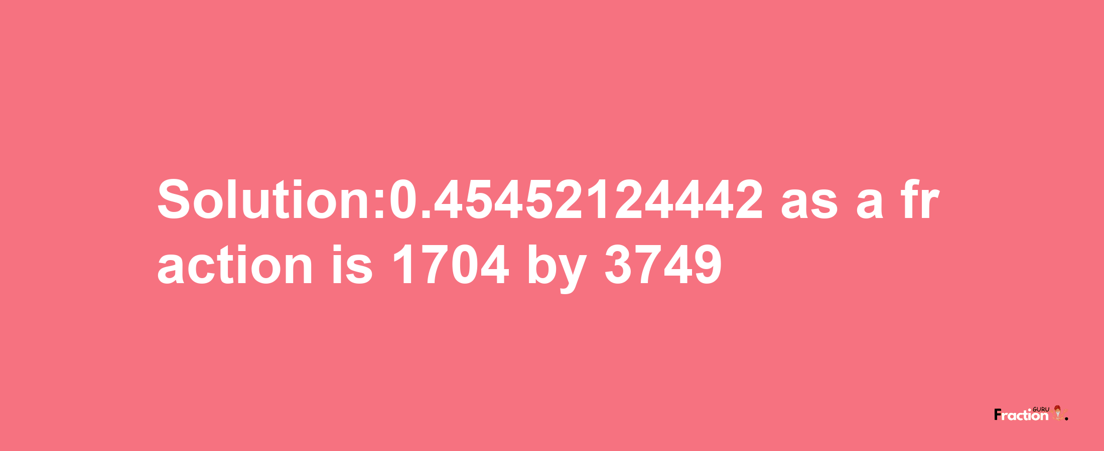 Solution:0.45452124442 as a fraction is 1704/3749