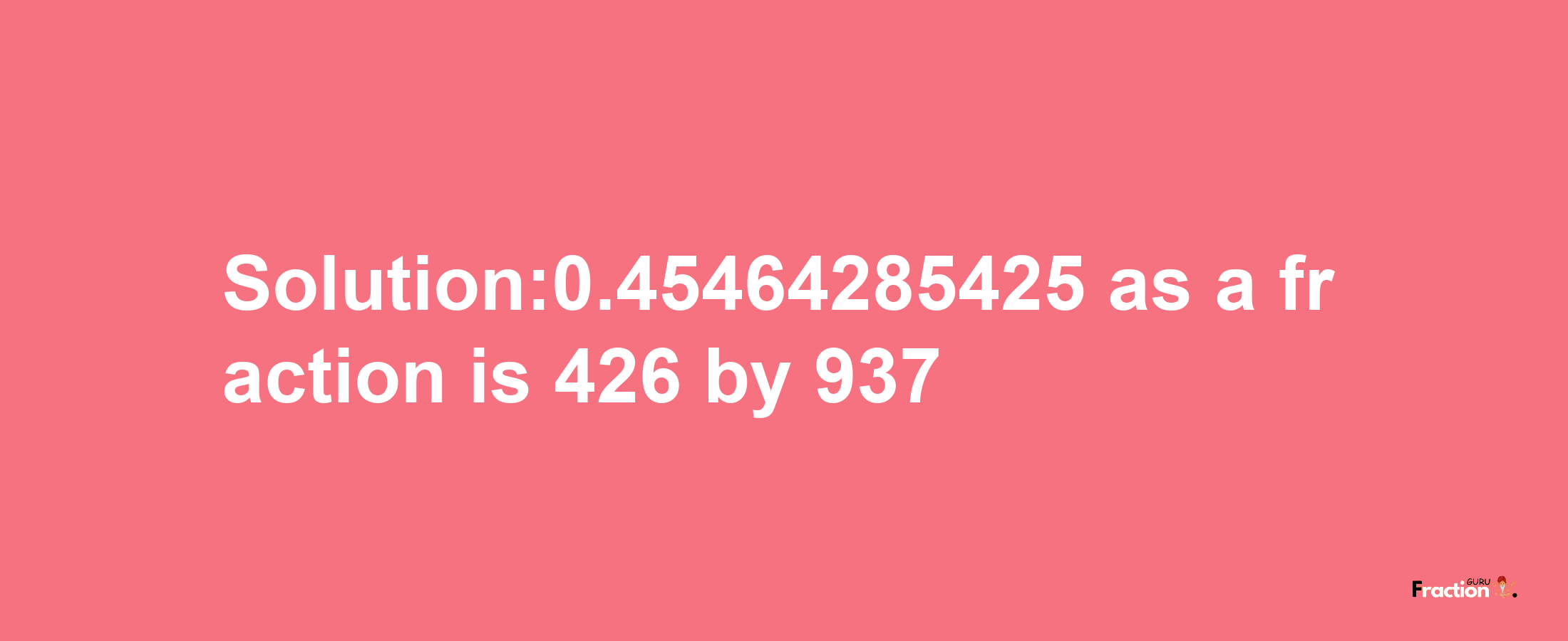 Solution:0.45464285425 as a fraction is 426/937