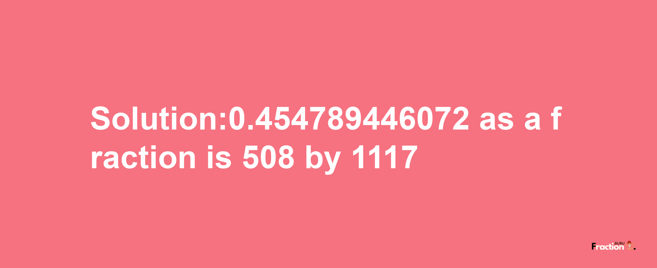 Solution:0.454789446072 as a fraction is 508/1117