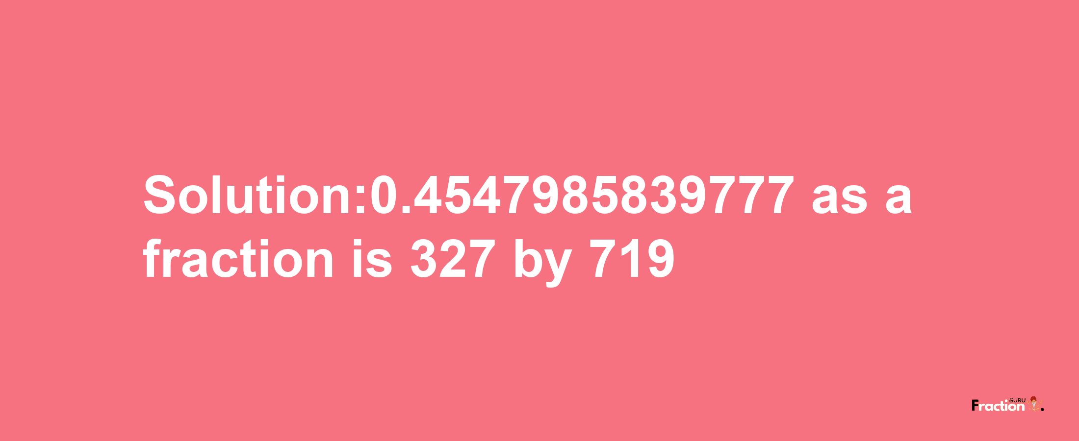 Solution:0.4547985839777 as a fraction is 327/719