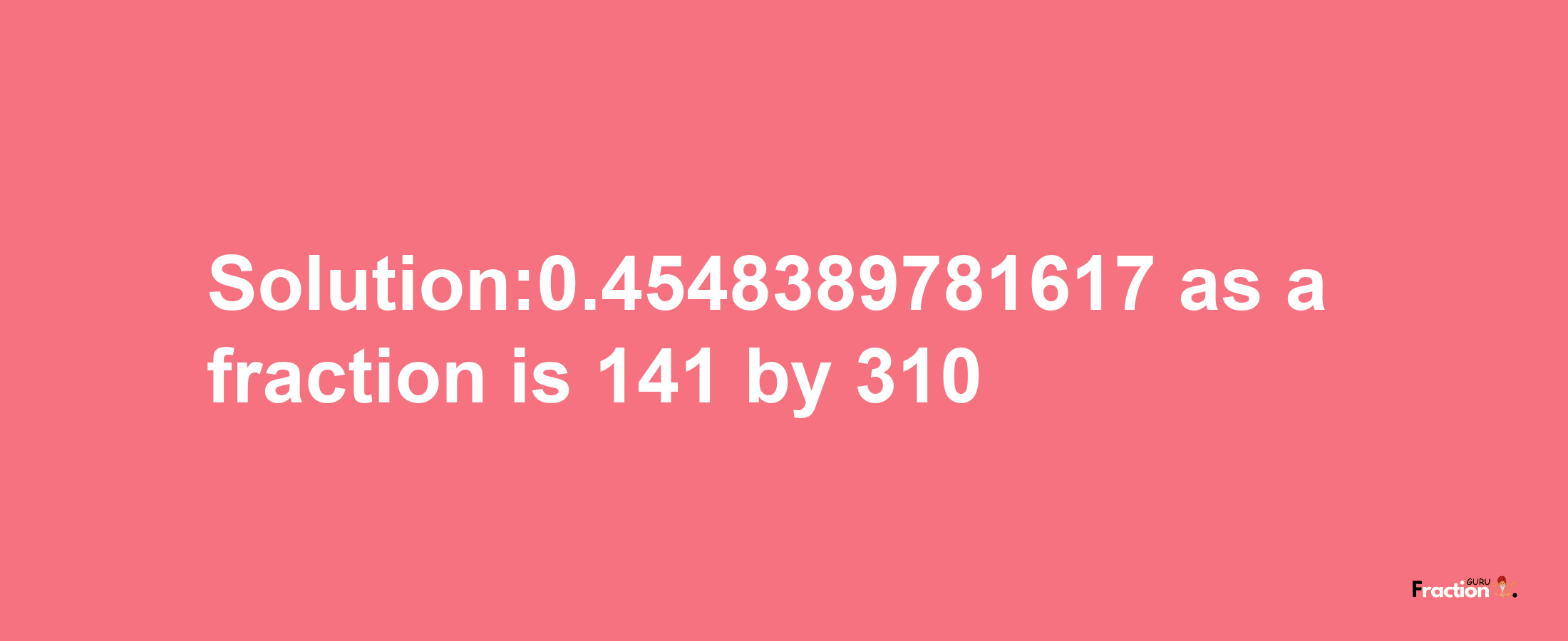 Solution:0.4548389781617 as a fraction is 141/310