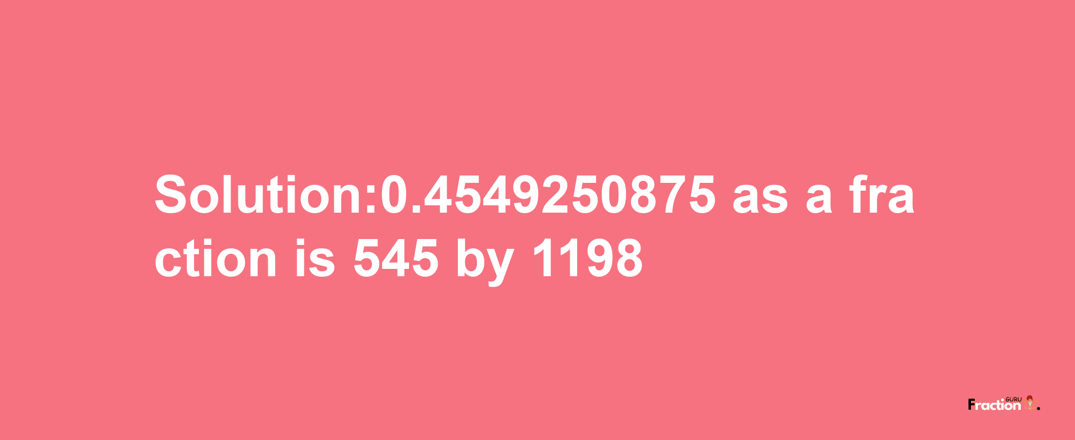 Solution:0.4549250875 as a fraction is 545/1198