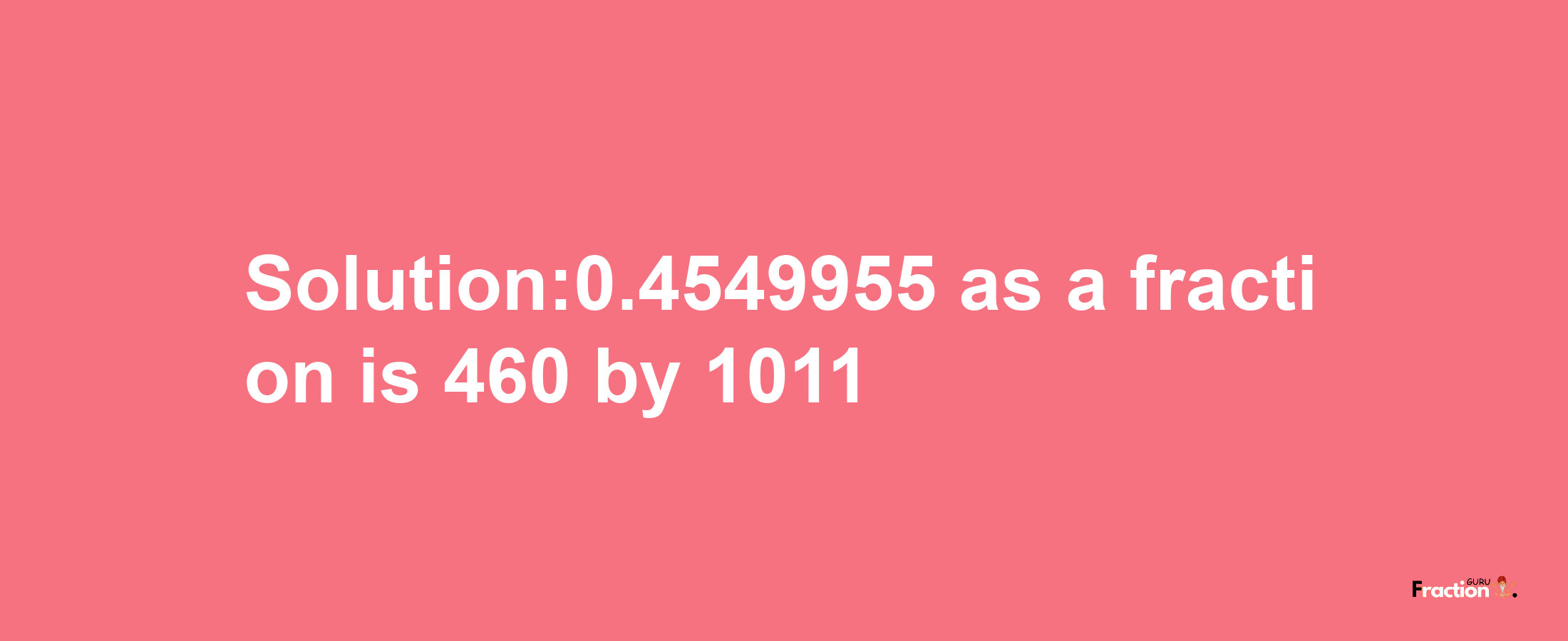 Solution:0.4549955 as a fraction is 460/1011