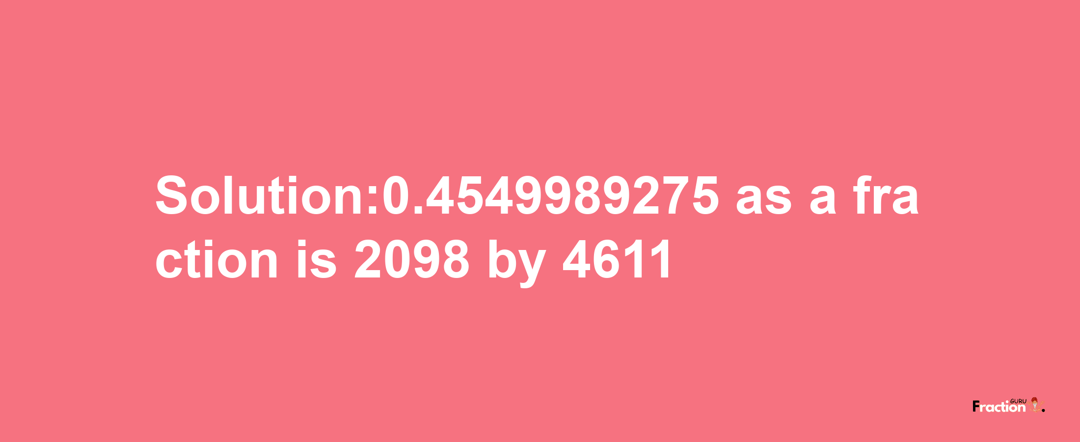 Solution:0.4549989275 as a fraction is 2098/4611