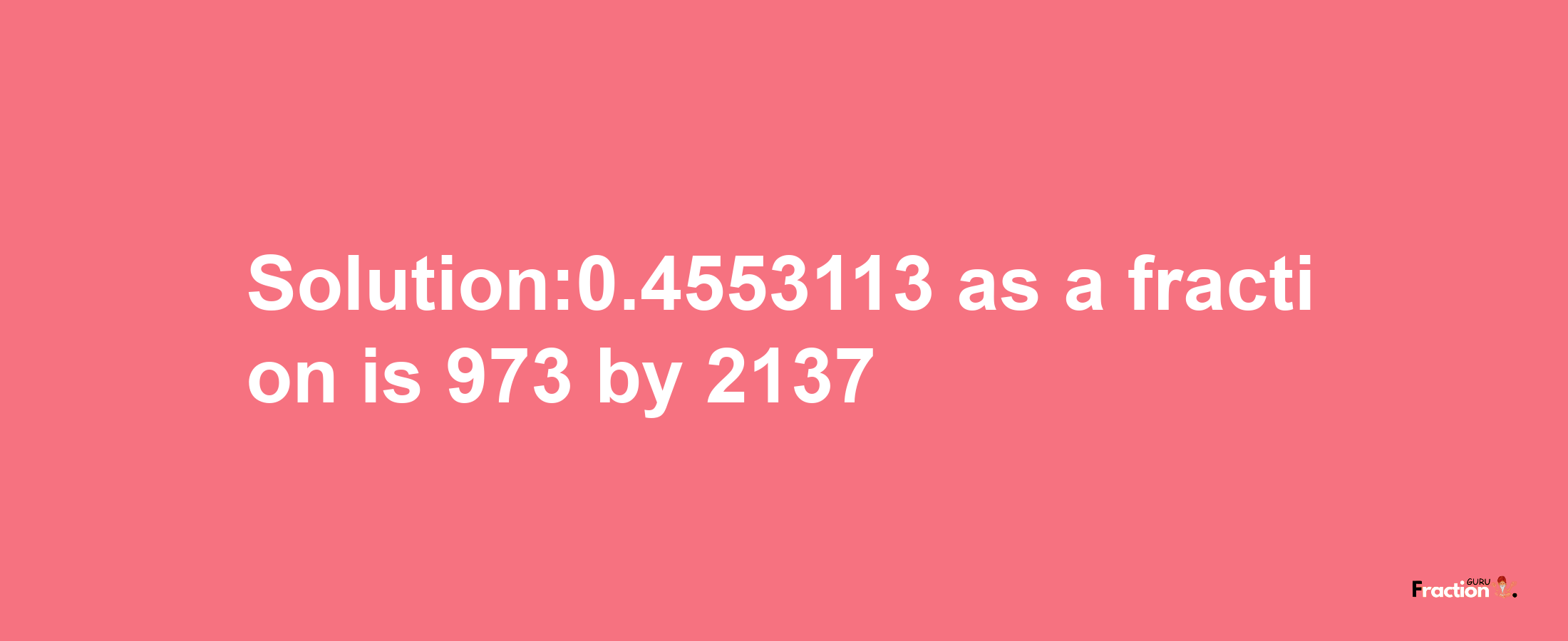 Solution:0.4553113 as a fraction is 973/2137