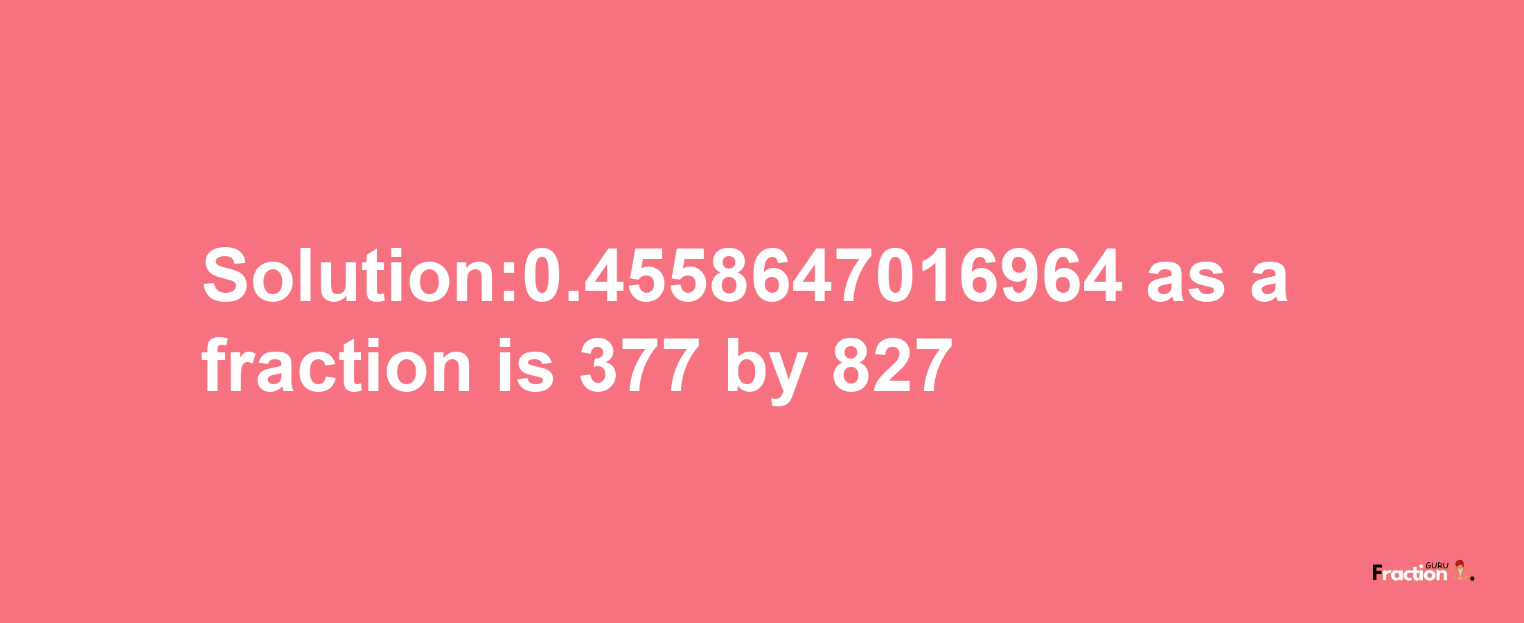 Solution:0.4558647016964 as a fraction is 377/827