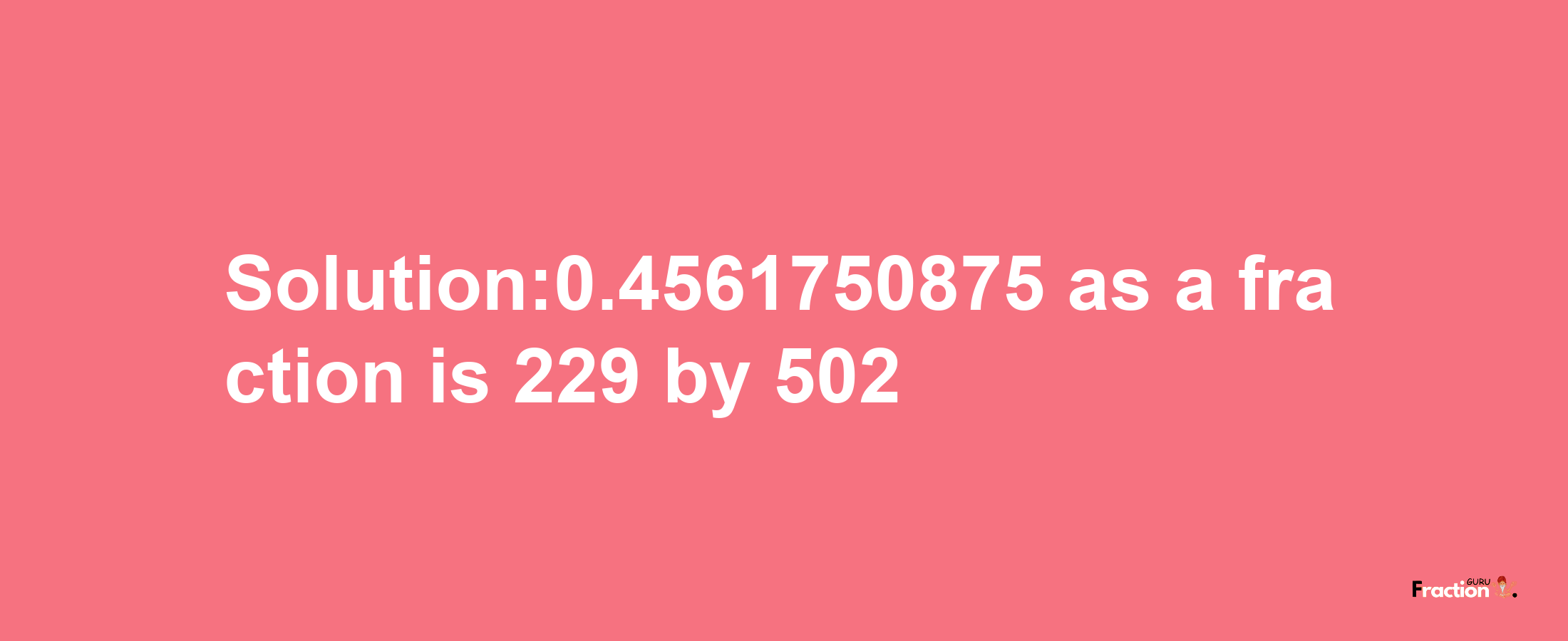 Solution:0.4561750875 as a fraction is 229/502