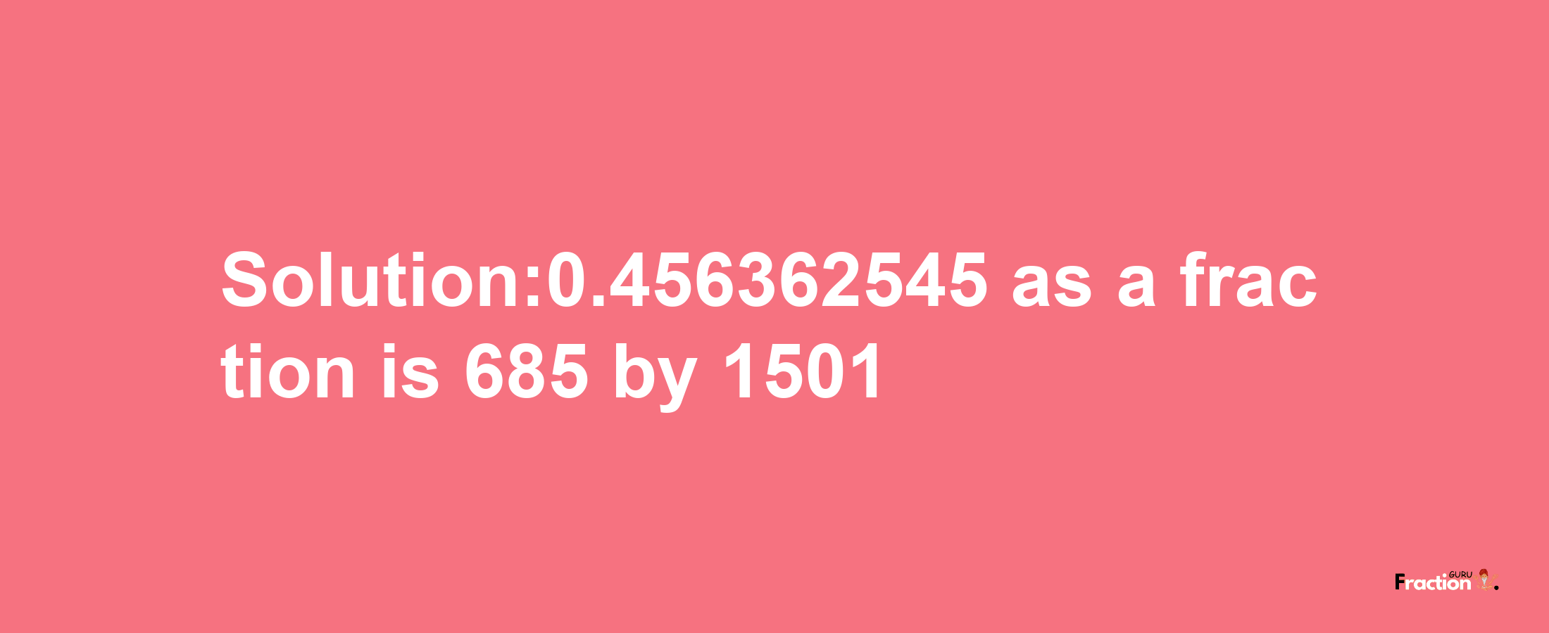 Solution:0.456362545 as a fraction is 685/1501