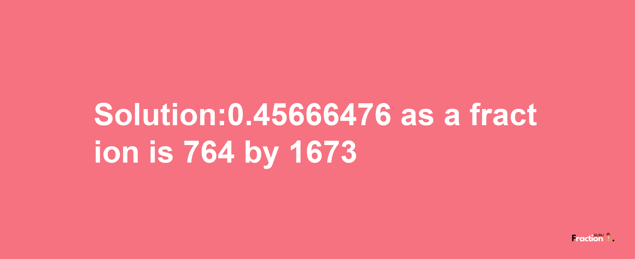 Solution:0.45666476 as a fraction is 764/1673