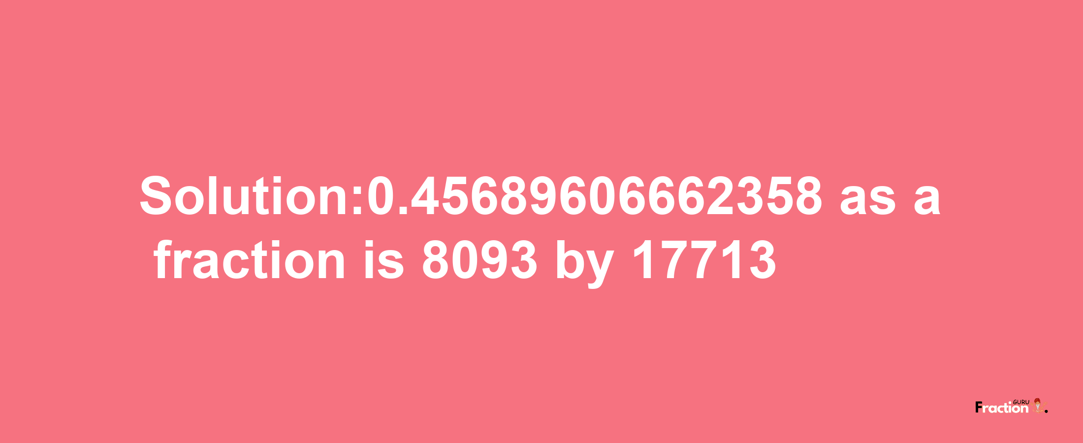 Solution:0.45689606662358 as a fraction is 8093/17713