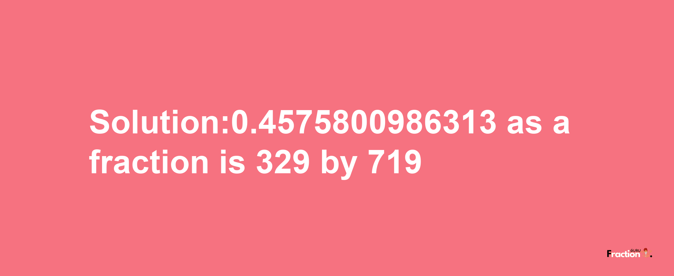 Solution:0.4575800986313 as a fraction is 329/719