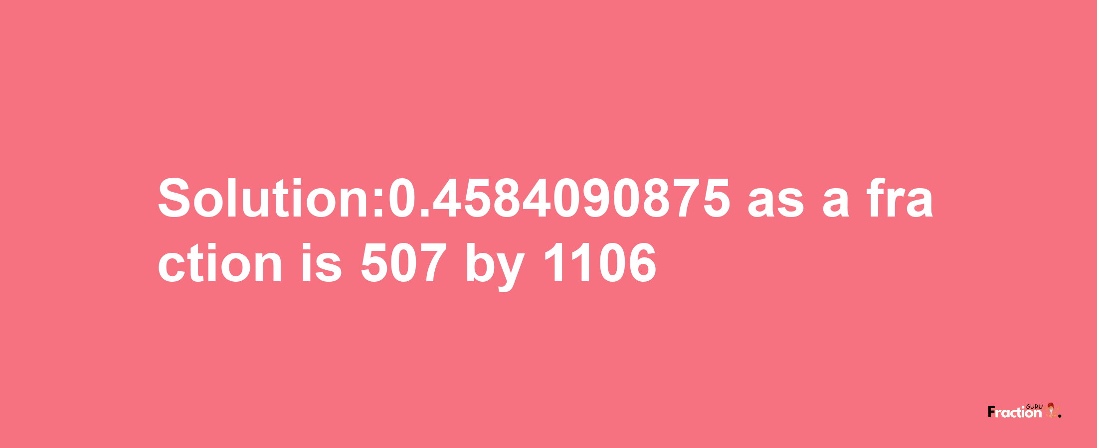 Solution:0.4584090875 as a fraction is 507/1106