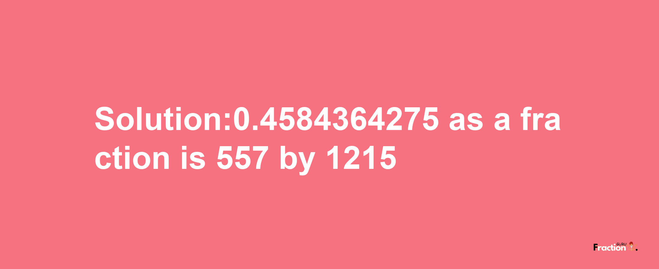 Solution:0.4584364275 as a fraction is 557/1215