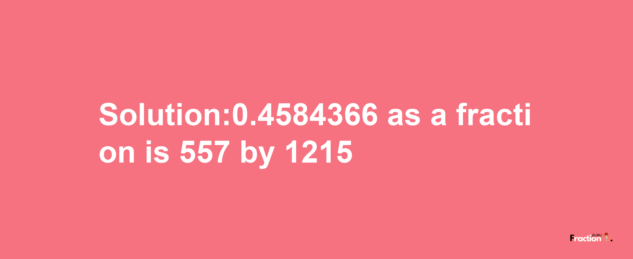 Solution:0.4584366 as a fraction is 557/1215