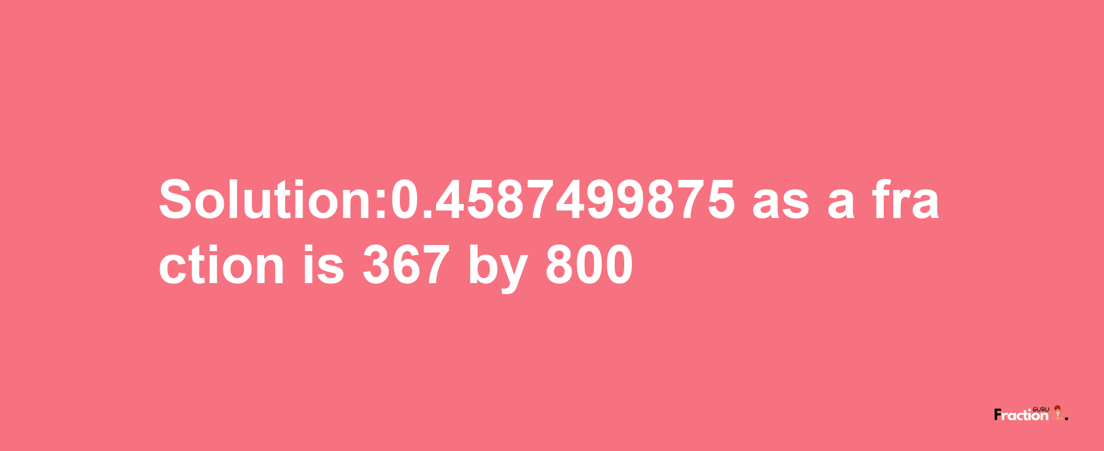 Solution:0.4587499875 as a fraction is 367/800