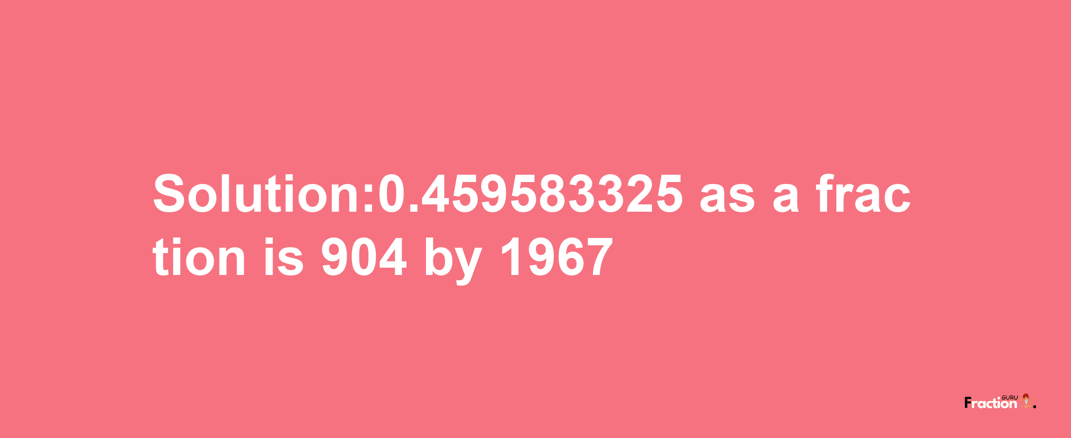 Solution:0.459583325 as a fraction is 904/1967