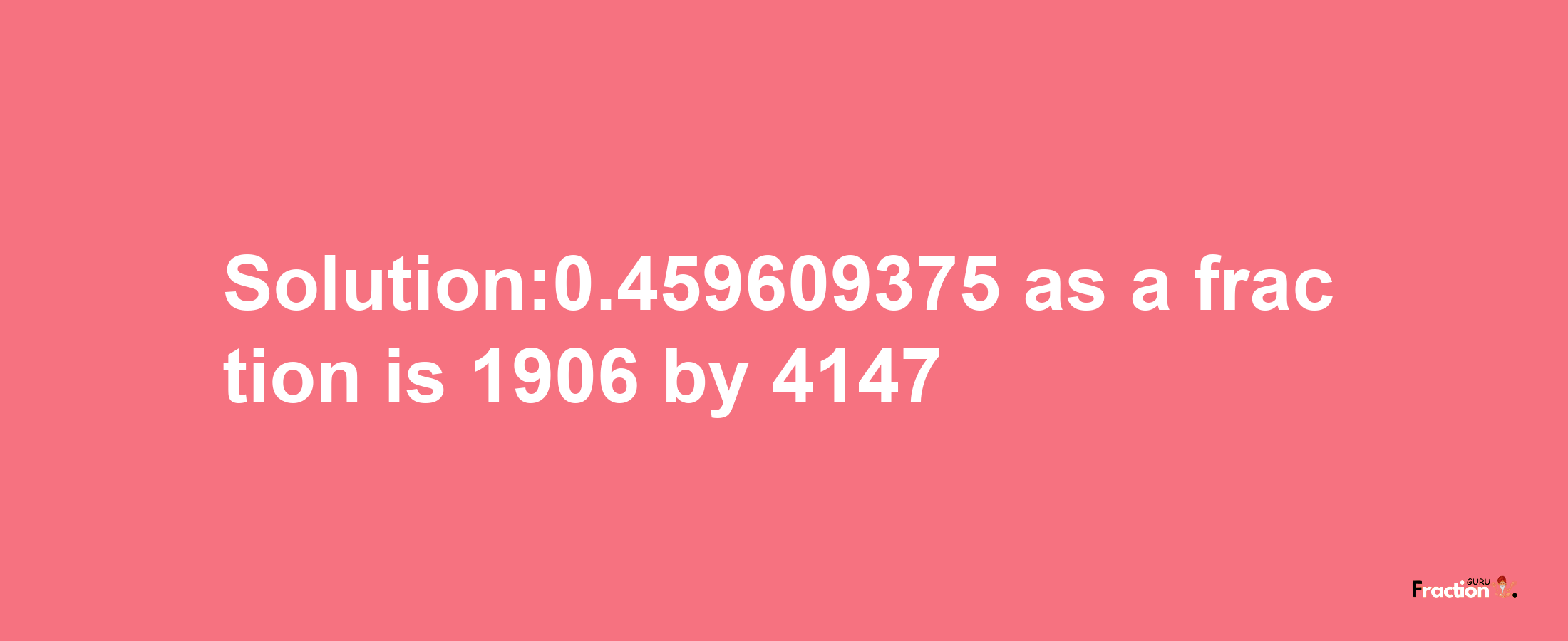 Solution:0.459609375 as a fraction is 1906/4147