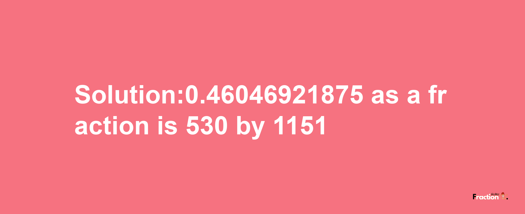 Solution:0.46046921875 as a fraction is 530/1151