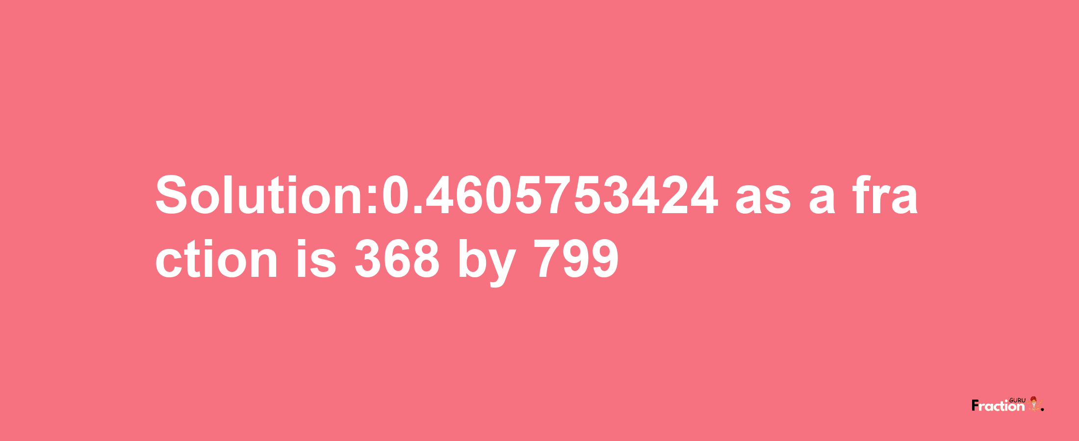 Solution:0.4605753424 as a fraction is 368/799